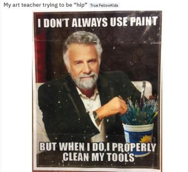 dank meme - interesting man in the world - My art teacher trying to be "hip" True FellowKids I Don'T Always Use Paint But When I Dol Properly Clean My Tools