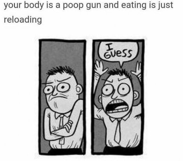 angry i guess meme - your body is a poop gun and eating is just reloading