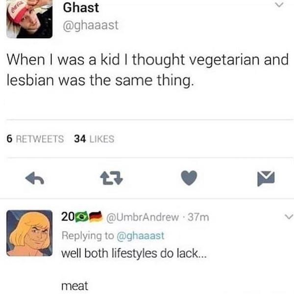 well both lifestyles do lack meat - Ghast When I was a kid I thought vegetarian and lesbian was the same thing. 6 34 200 .37m well both lifestyles do lack... meat