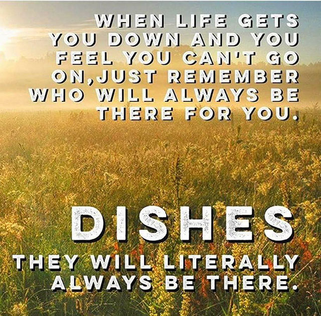 dishes are always there for you - When Life Gets You Down And You Feel You Can'T Go On, Just Remember Who Will Always Be There For You. Dishes They Will Literally Always Be There.