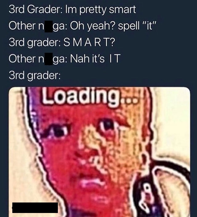 3rd grade niggas loading - 3rd Grader Im pretty smart Other n ga Oh yeah? spell "it" 3rd grader Smart? Other n ga Nah it's It 3rd grader Loading...