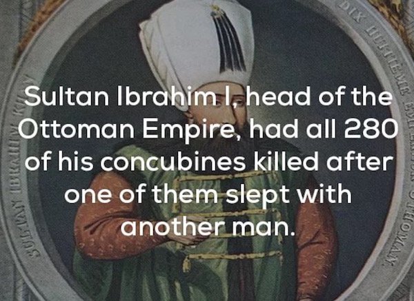 scary facts - Etx Viesi Sultan Ibrahim I, head of the Ottoman Empire, had all 280 of his concubines killed after one of them slept with another man. Sulay Homaty Doma