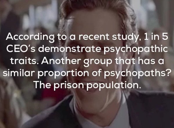 creepy facts thechive - According to a recent study, 1 in 5 Ceo's demonstrate psychopathic traits. Another group that has a similar proportion of psychopaths? The prison population.