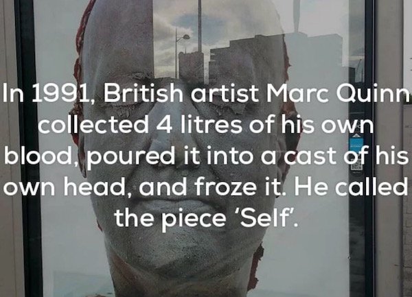 In 1991, British artist Marc Quinn collected 4 litres of his own blood, poured it into a cast of his own head, and froze it. He called the piece 'Self'.