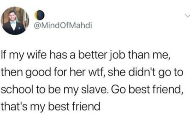 thats a weird flex but ok - If my wife has a better job than me, then good for her wtf, she didn't go to school to be my slave. Go best friend, that's my best friend