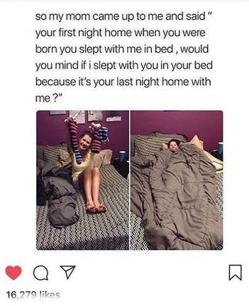 human behavior - so my mom came up to me and said" your first night home when you were born you slept with me in bed, would you mind if i slept with you in your bed because it's your last night home with me?" 16,279
