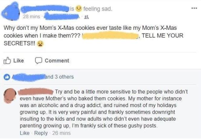 sensitive comments - is feeling sad. 28 mins Why don't my Mom's XMas cookies ever taste my Mom's XMas cookies when I make them??? Tell Me Your Secrets!!! Comment and 3 others Try and be a little more sensitive to the people who didn't even have Mother's w