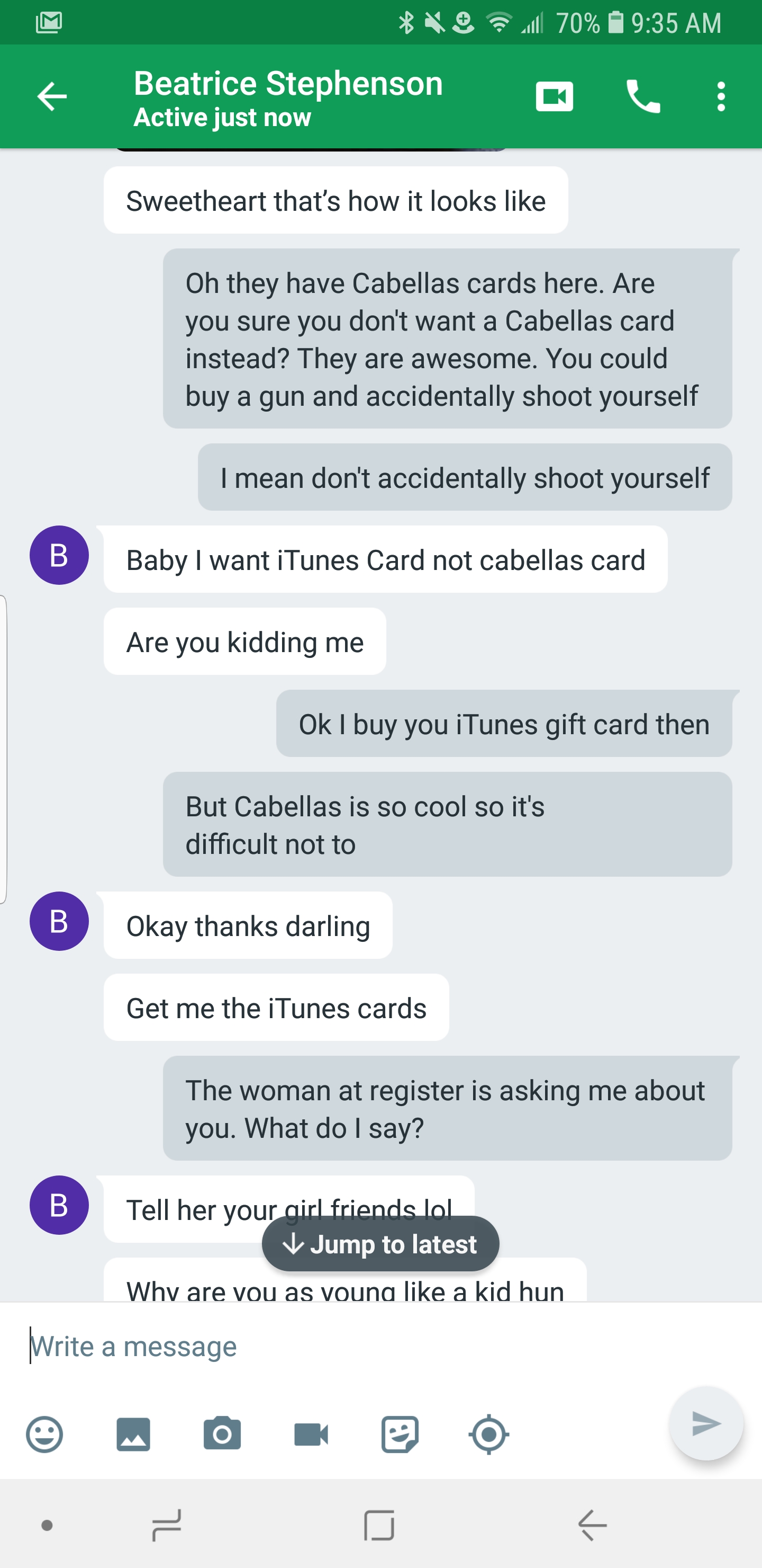 trolling conversation - 4 70% 9.35 Am 8 Beatrice Stephenson Active just now Sweetheart that's how it looks Oh they have Cabellas cards here. Are you sure you don't want a Cabellas card instead? They are awesome. You could buy a gun and accidentally shoot 
