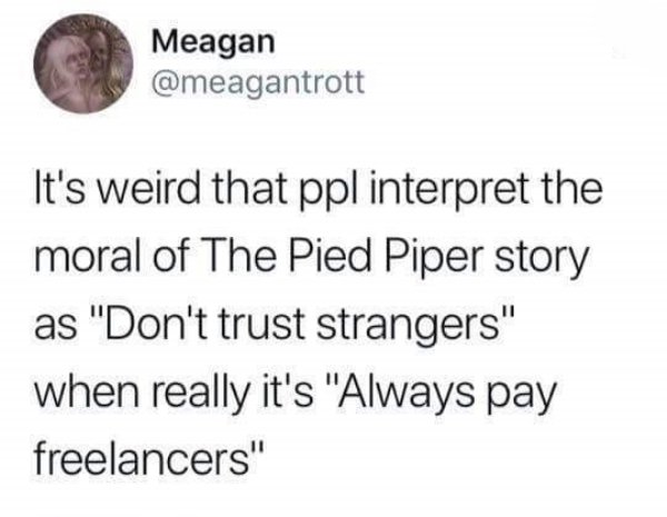 Meagan It's weird that ppl interpret the moral of The Pied Piper story as "Don't trust strangers" when really it's "Always pay freelancers"