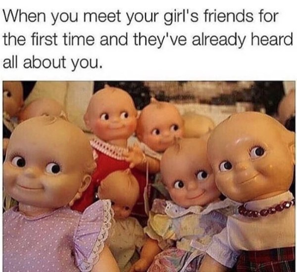 your friends meet your gf - When you meet your girl's friends for the first time and they've already heard all about you.