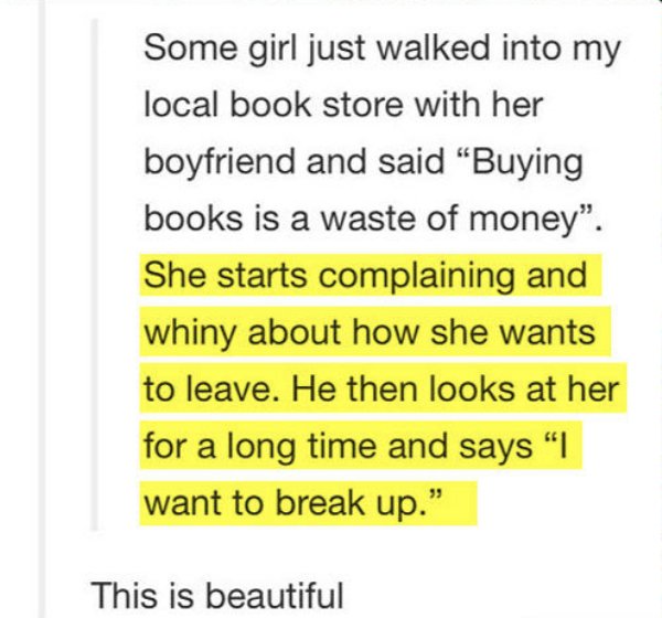 quotes - Some girl just walked into my local book store with her boyfriend and said "Buying books is a waste of money". She starts complaining and whiny about how she wants to leave. He then looks at her for a long time and says "I want to break up." This