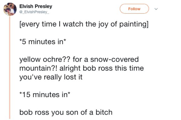 document - Elvish Presley Presley Elvish Presley every time I watch the joy of painting 5 minutes in yellow ochre?? for a snowcovered mountain?! alright bob ross this time you've really lost it 15 minutes in bob ross you son of a bitch