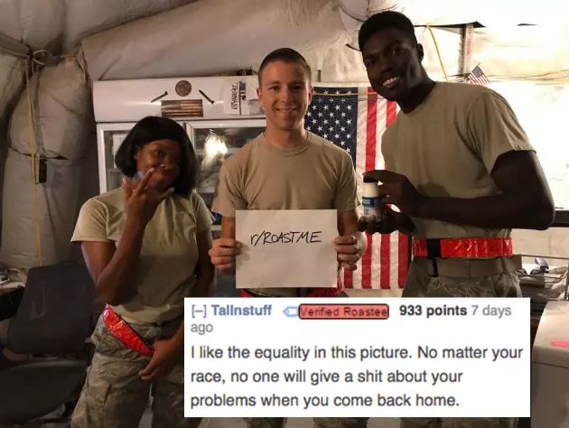 reddit memes - photo caption - Thanks VRoastme Tallnstuff Verified Roastes 933 points 7 days ago I the equality in this picture. No matter your race, no one will give a shit about your problems when you come back home.