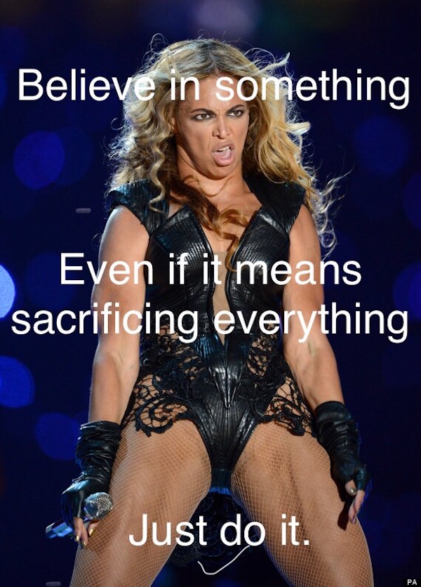 memes - funny beyonce - Believe in something Even if it means sacrificing everything Y Just do it.