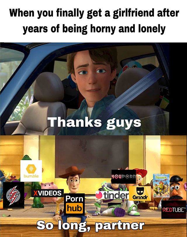 you get a girlfriend toy story meme - When you finally get a girlfriend after years of being horny and lonely Thanks guys bumble Youporn Shrek co Liliuci Cindy Xvideos Porn hub Redtube So long, partner