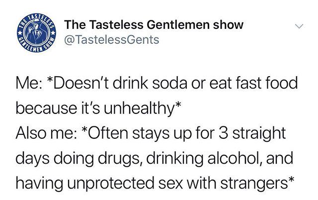 smile because i love you - The Tasteless Gentlemen show Me Doesn't drink soda or eat fast food because it's unhealthy Also me Often stays up for 3 straight days doing drugs, drinking alcohol, and having unprotected sex with strangers