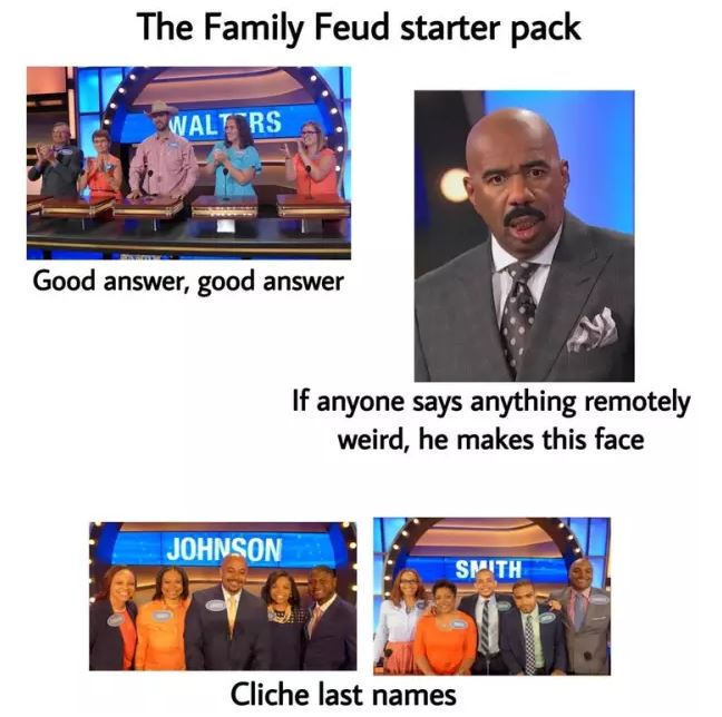 starter packs - family feud starter pack - The Family Feud starter pack Walt Rs Good answer, good answer If anyone says anything remotely weird, he makes this face Johnson Smith Cliche last names