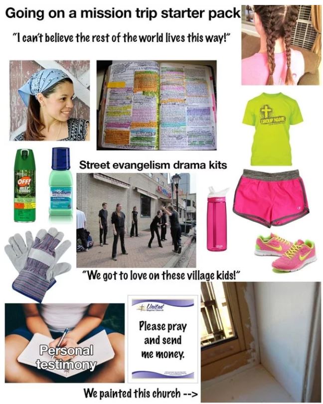 starter packs - christian missionary starter pack - Going on a mission trip starter pack "I can't believe the rest of the world lives this way!" Street evangelism drama kits "We got to love on these village kids!" Please pray and send me money Personal te