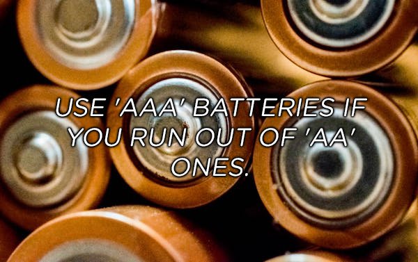 Who the hell can keep up with all the different battery sizes? Inevitably, you’re going to need AA’s and only have AAA’s. Hack that shit by putting a AAA in there and wadding foil up to fill in the gap on the negative end of the battery.