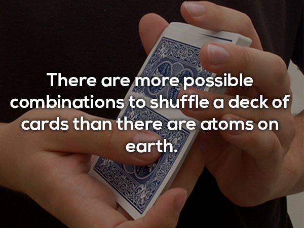 nail - There are more possible combinations to shuffle a deck of cards than there are atoms on earth.