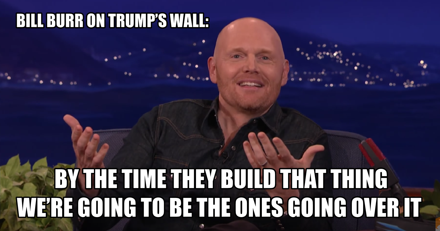 best bill burr memes - Bill Burr On Trump'S Wall By The Time They Build That Thing We'Re Going To Be The Ones Going Over It
