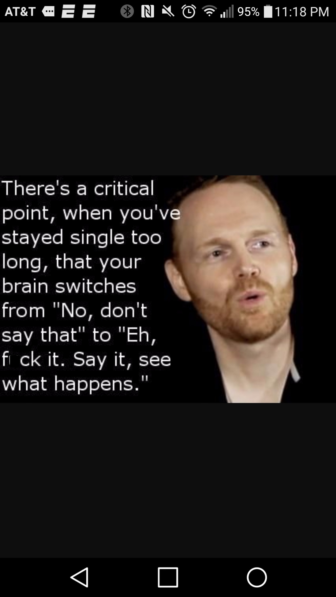 bill burr fuck it say - At&T Ee Ona ll 95% There's a critical point, when you've stayed single too long, that your brain switches from "No, don't say that" to "Eh, fi ck it. Say it, see what happens."