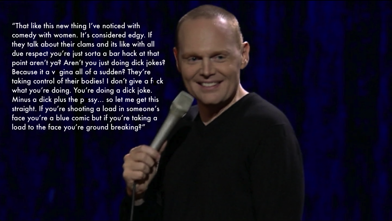 love bill burr - "That this new thing I've noticed with comedy with women. It's considered edgy. If they talk about their clams and its with all due respect you're just sorta a bar hack at that point aren't ya? Aren't you just doing dick jokes? Because it