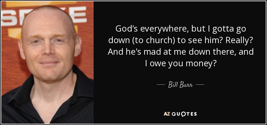 bill burr quotes - God's everywhere, but I gotta go down to church to see him? Really? And he's mad at me down there, and Towe you money? Bill Burr Az Quotes