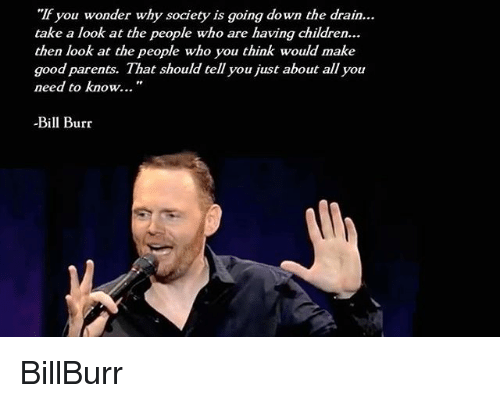 bill burr jokes - "If you wonder why society is going down the drain... take a look at the people who are having children... then look at the people who you think would make good parents. That should tell you just about all you need to know..." Bill Burr 