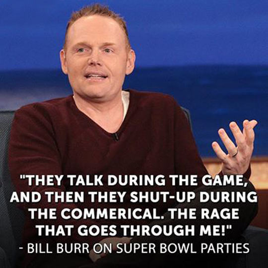 best bill burr jokes - "They Talk During The Game, And Then They ShutUp During The Commerical. The Rage That Goes Through Me!". Bill Burr On Super Bowl Parties