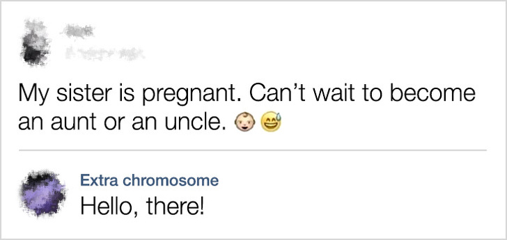 sarcastic comments - My sister is pregnant. Can't wait to become an aunt or an uncle. Extra chromosome Hello, there!