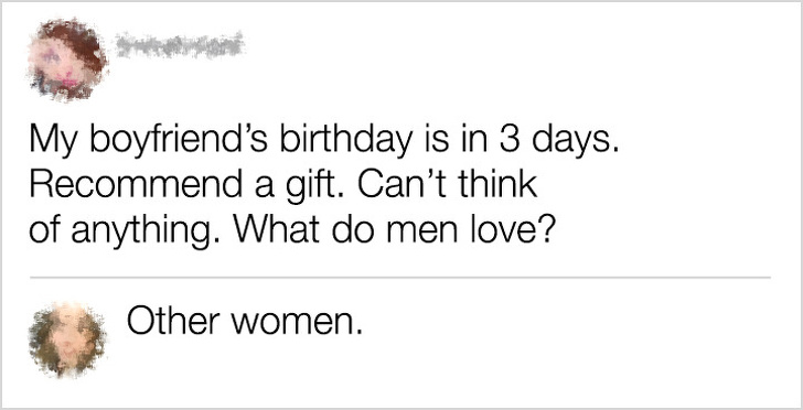 sarcastic boyfriend comments - My boyfriend's birthday is in 3 days. Recommend a gift. Can't think of anything. What do men love? Other women.