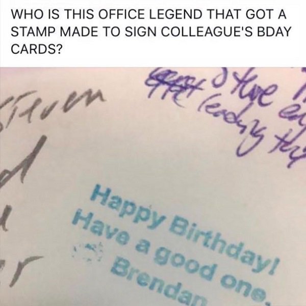 office birthday card stamp - Who Is This Office Legend That Got A. Stamp Made To Sign Colleague'S Bday Cards? Seat Oren eady 14 thy Happy Birthday! Have a good one, Brendan