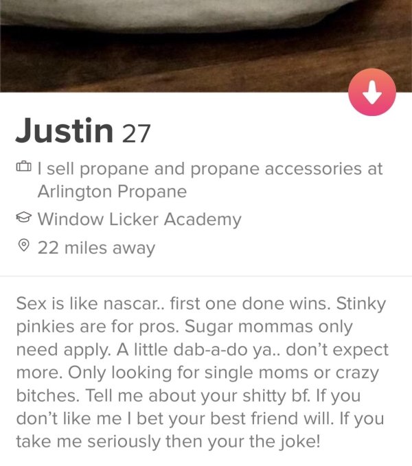 tinder - material - Justin 27 sell propane and propane accessories at Arlington Propane Window Licker Academy 22 miles away Sex is nascar.. first one done wins. Stinky pinkies are for pros. Sugar mommas only need apply. A little dabado ya.. don't expect m