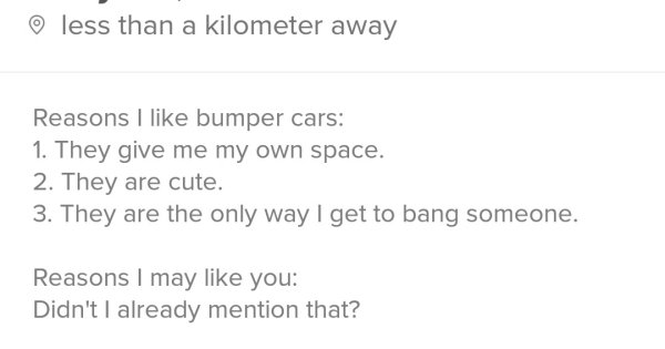 tinder - document - less than a kilometer away Reasons I bumper cars 1. They give me my own space. 2. They are cute. 3. They are the only way I get to bang someone. Reasons I may you Didn't I already mention that?