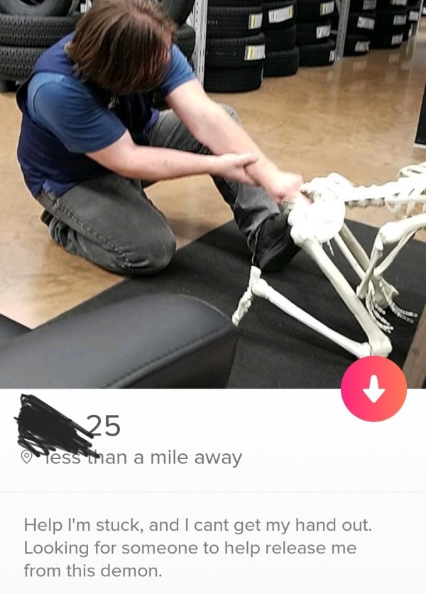 tinder - shoulder - 25 o less than a mile away Help I'm stuck, and I cant get my hand out. Looking for someone to help release me from this demon.