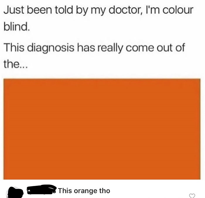 missed - orange - Just been told by my doctor, I'm colour blind. This diagnosis has really come out of the... O This orange tho