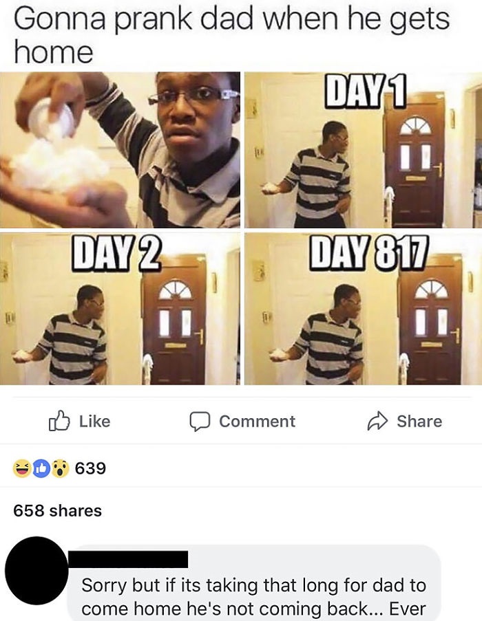 missed - prank meme - Gonna prank dad when he gets home Day 1 Day 2 Day 817 D Comment 0 639 658 Sorry but if its taking that long for dad to come home he's not coming back... Ever
