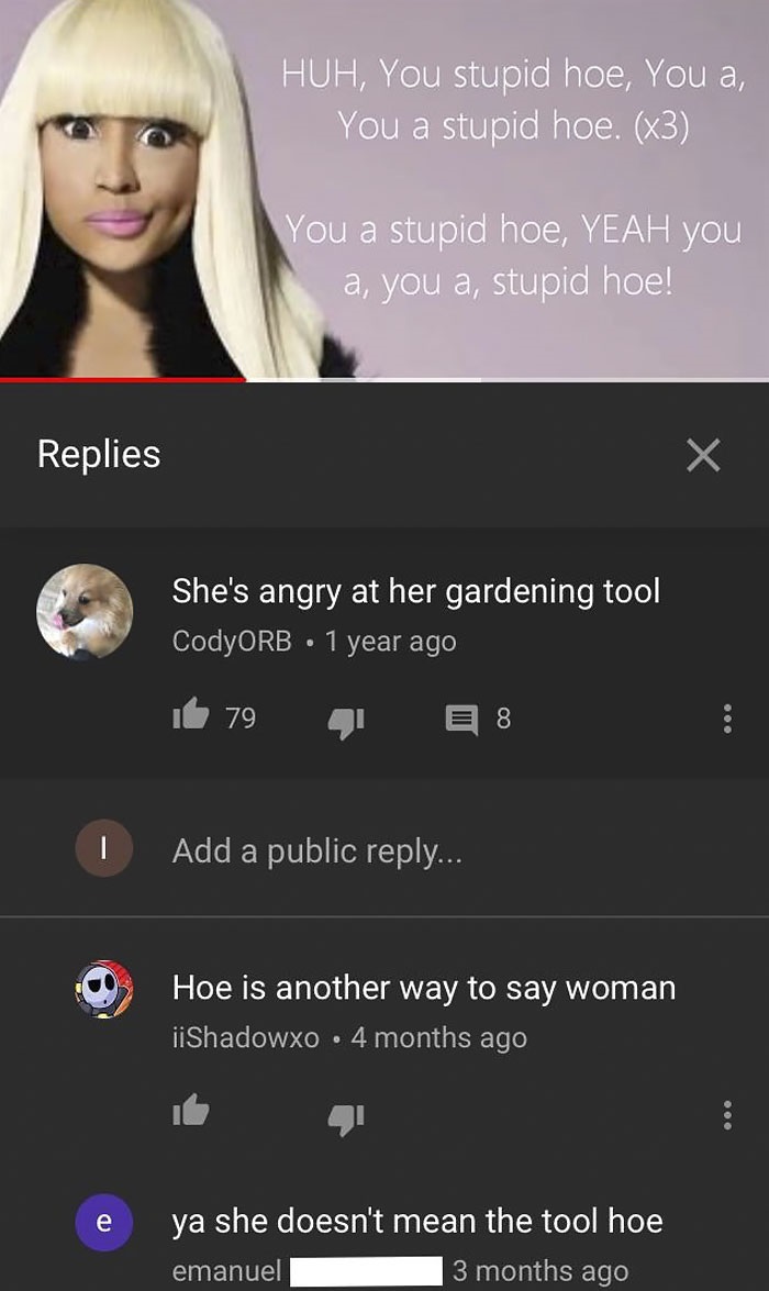 missed - hoe woman - Huh, You stupid hoe, You a, You a stupid hoe. x3 You a stupid hoe, Yeah you a, you a, stupid hoe! Replies She's angry at her gardening tool CodyORB 1 year ago id 79 418 Add a public ... Hoe is another way to say woman iShadowxo 4 mont