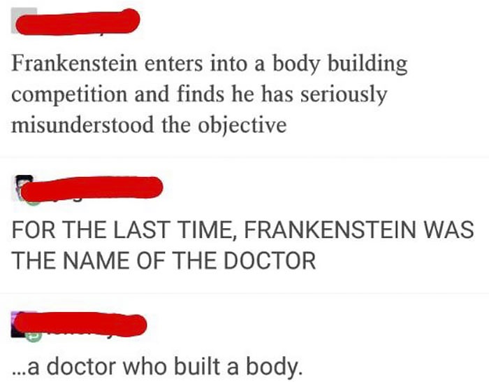 missed - people that missed the joke - Frankenstein enters into a body building competition and finds he has seriously misunderstood the objective For The Last Time, Frankenstein Was The Name Of The Doctor ...a doctor who built a body.