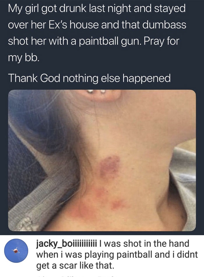 missed - paintball ex meme - My girl got drunk last night and stayed over her Ex's house and that dumbass shot her with a paintball gun. Pray for my bb. Thank God nothing else happened jacky_boiiiiiiiiiii I was shot in the hand when i was playing paintbal