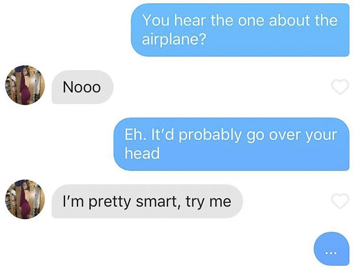 missed - You hear the one about the airplane? Nooo Eh. It'd probably go over your head I'm pretty smart, try me