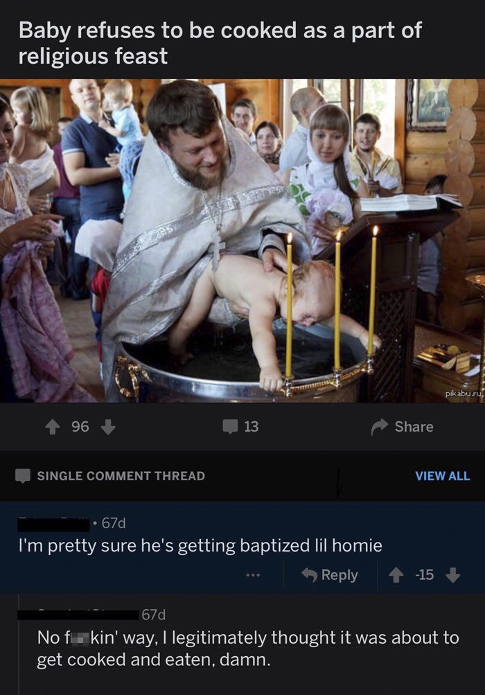 missed - baby baptism reddit - Baby refuses to be cooked as a part of religious feast pikabu.ru, 96 13 Single Comment Thread View All .67d I'm pretty sure he's getting baptized lil homie ... 15 67d No f kin' way, I legitimately thought it was about to get