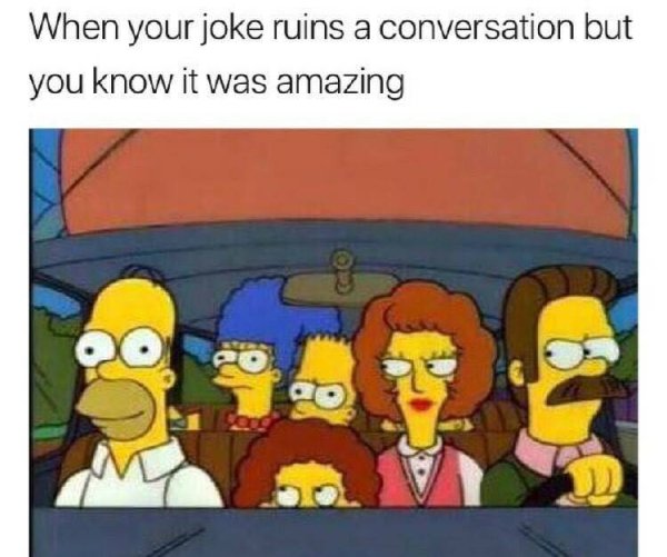 you re the friend nobody likes - When your joke ruins a conversation but you know it was amazing