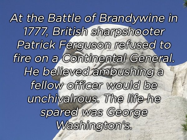 weird world facts - At the Battle of Brandywine in 1777, British sharpshooter Patrick Ferguson refused to fire on a Continental General. He believed ambushing a fellow officer would be unchivalrous. The life he spared was George Washington's.