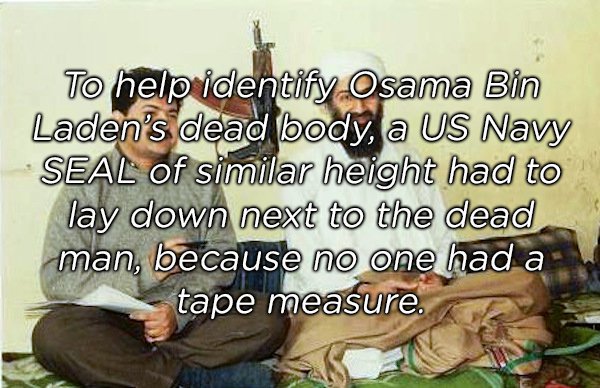 friendship - To help identify Osama Bin Laden's dead body, a Us Navy Seal of similar height had to lay down next to the dead man, because no one had a tape measure.