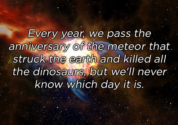 atmosphere - Every year, we pass the anniversary of the meteor that. struck the earth and killed all the dinosaurs, but we'll never know which day it is.