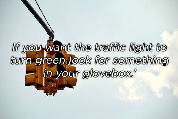 sky - If you want the traffic light to turngreen look for something in your glovebox.