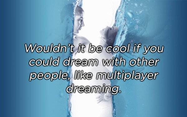 water - Wouldn't it be cool if you could dream with other people, multiplayer dreaming.
