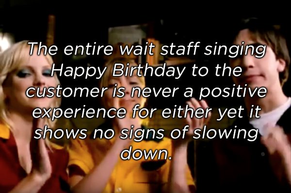 friendship - The entire wait staff singing Happy Birthday to the customer is never a positive experience for either yet it shows no signs of slowing down.